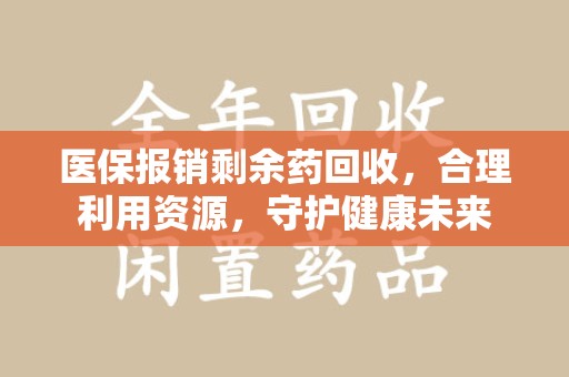 宜昌医保报销剩余药回收，合理利用资源，守护健康未来