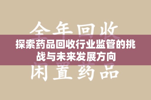 宜昌探索药品回收行业监管的挑战与未来发展方向