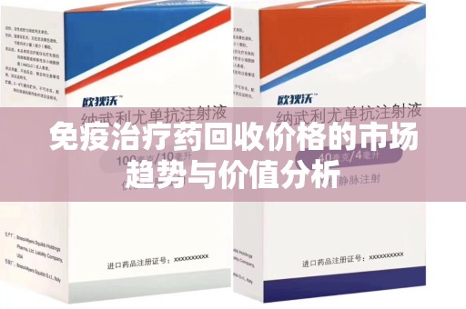 宜昌免疫治疗药回收价格的市场趋势与价值分析