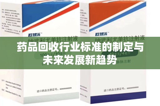 宜昌药品回收行业标准的制定与未来发展新趋势