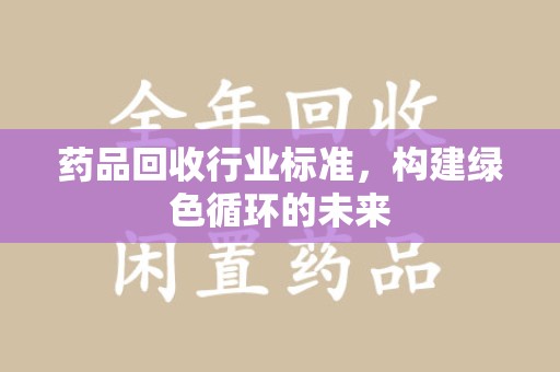 宜昌药品回收行业标准，构建绿色循环的未来