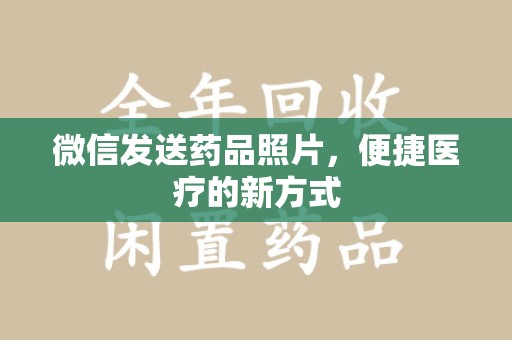宜昌微信发送药品照片，便捷医疗的新方式