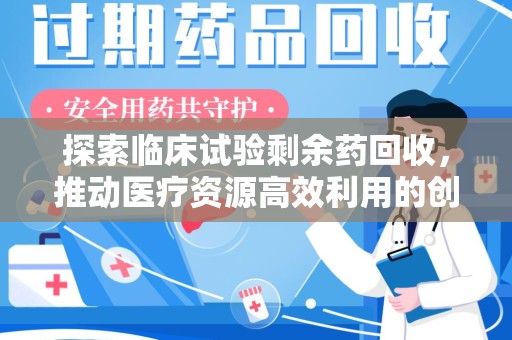 宜昌探索临床试验剩余药回收，推动医疗资源高效利用的创新路径
