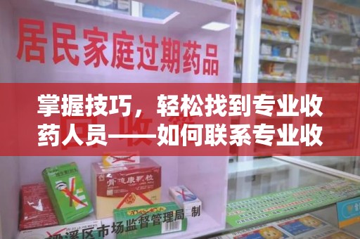 宜昌掌握技巧，轻松找到专业收药人员——如何联系专业收药人员的全面指南