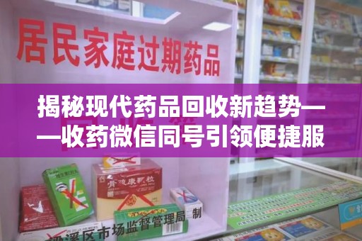 宜昌揭秘现代药品回收新趋势——收药微信同号引领便捷服务潮流