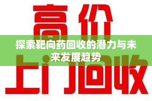 宜昌探索靶向药回收的潜力与未来发展趋势