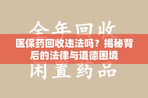 宜昌医保药回收违法吗？揭秘背后的法律与道德困境