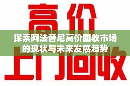 宜昌探索阿法替尼高价回收市场的现状与未来发展趋势