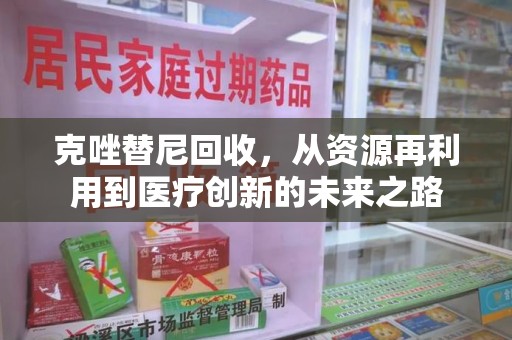 宜昌克唑替尼回收，从资源再利用到医疗创新的未来之路