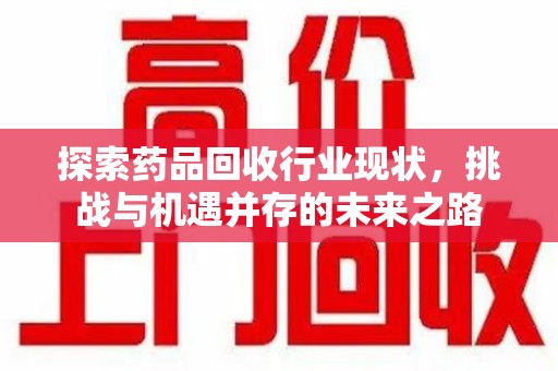 宜昌探索药品回收行业现状，挑战与机遇并存的未来之路