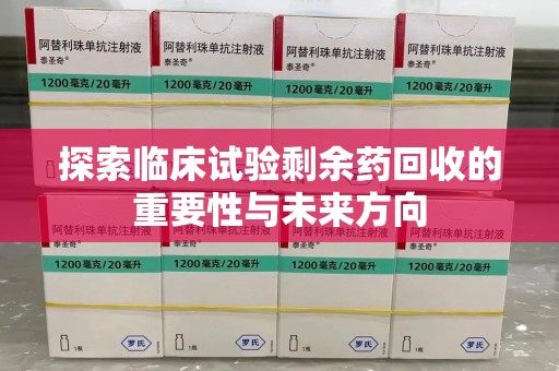 宜昌探索临床试验剩余药回收的重要性与未来方向