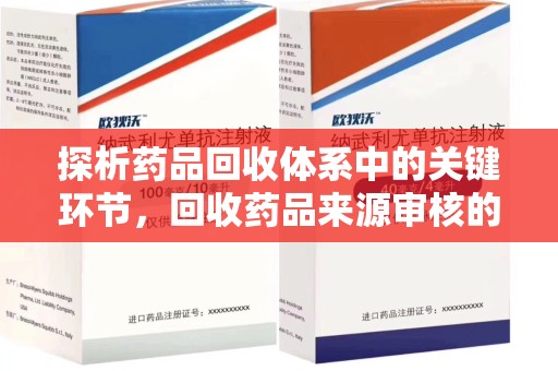 宜昌探析药品回收体系中的关键环节，回收药品来源审核的重要性