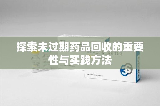 宜昌探索未过期药品回收的重要性与实践方法