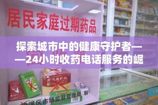 宜昌探索城市中的健康守护者——24小时收药电话服务的崛起