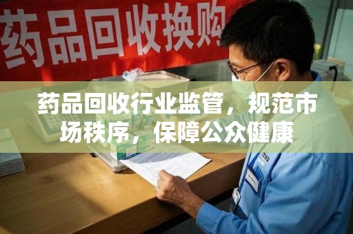 宜昌药品回收行业监管，规范市场秩序，保障公众健康
