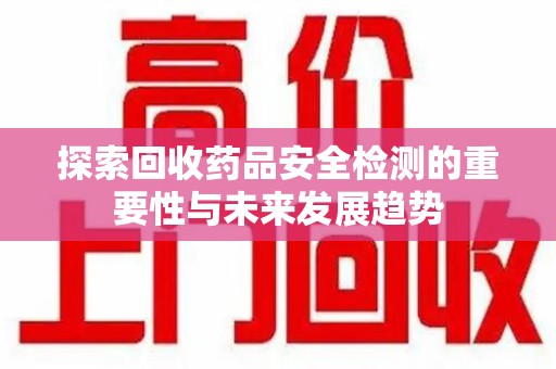 宜昌探索回收药品安全检测的重要性与未来发展趋势
