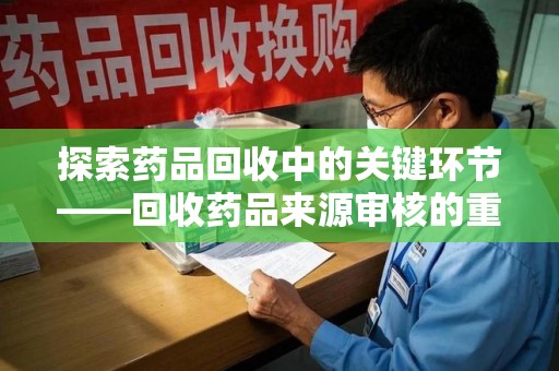 宜昌探索药品回收中的关键环节——回收药品来源审核的重要性与实践