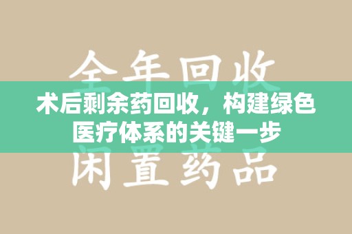 宜昌术后剩余药回收，构建绿色医疗体系的关键一步