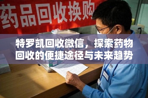 宜昌特罗凯回收微信，探索药物回收的便捷途径与未来趋势