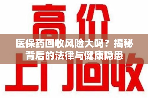 宜昌医保药回收风险大吗？揭秘背后的法律与健康隐患
