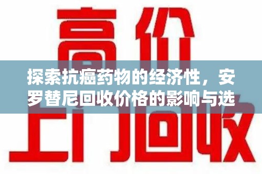 宜昌探索抗癌药物的经济性，安罗替尼回收价格的影响与选择