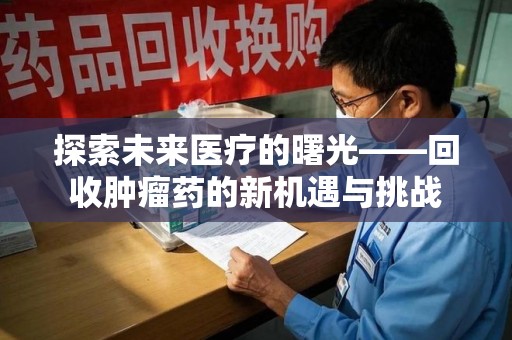 宜昌探索未来医疗的曙光——回收肿瘤药的新机遇与挑战