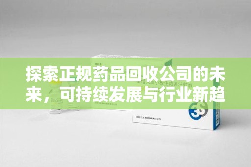 宜昌探索正规药品回收公司的未来，可持续发展与行业新趋势