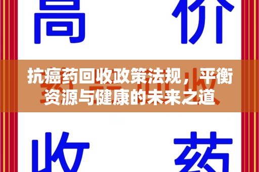 宜昌抗癌药回收政策法规，平衡资源与健康的未来之道