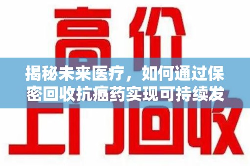 宜昌揭秘未来医疗，如何通过保密回收抗癌药实现可持续发展