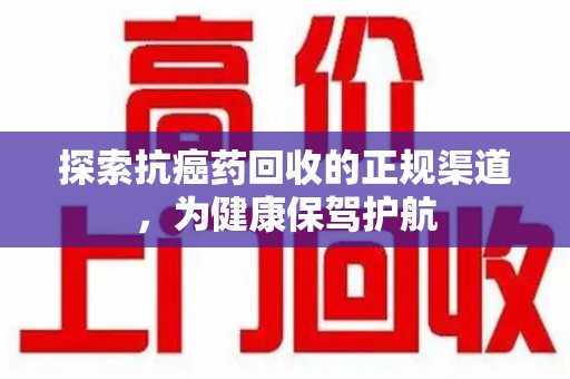 宜昌探索抗癌药回收的正规渠道，为健康保驾护航