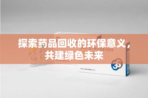 宜昌探索药品回收的环保意义，共建绿色未来