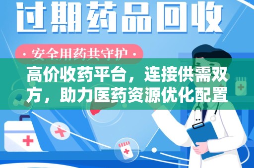 宜昌高价收药平台，连接供需双方，助力医药资源优化配置