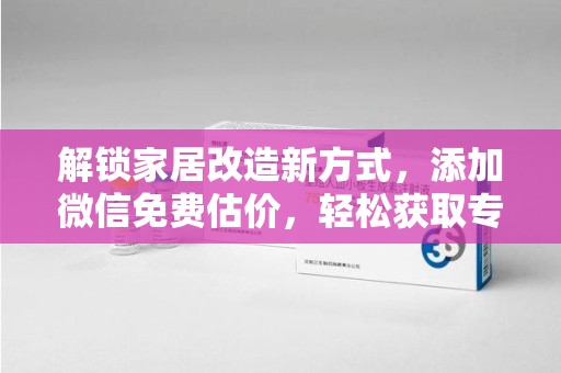 宜昌解锁家居改造新方式，添加微信免费估价，轻松获取专业建议