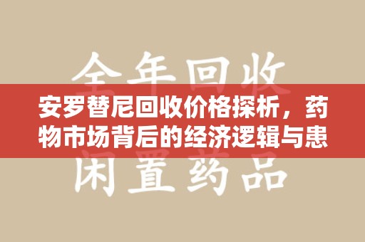 宜昌安罗替尼回收价格探析，药物市场背后的经济逻辑与患者选择