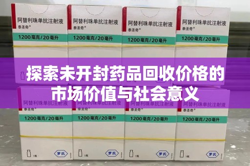 宜昌探索未开封药品回收价格的市场价值与社会意义