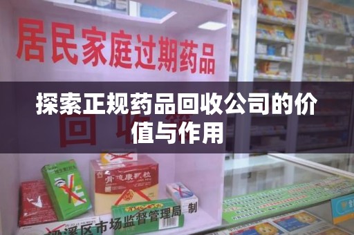 宜昌探索正规药品回收公司的价值与作用