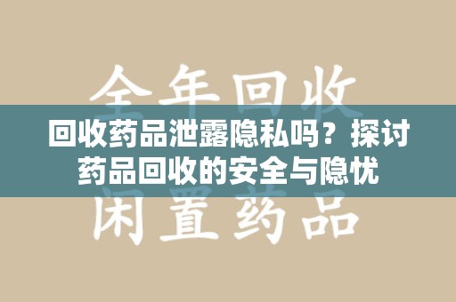 宜昌回收药品泄露隐私吗？探讨药品回收的安全与隐忧