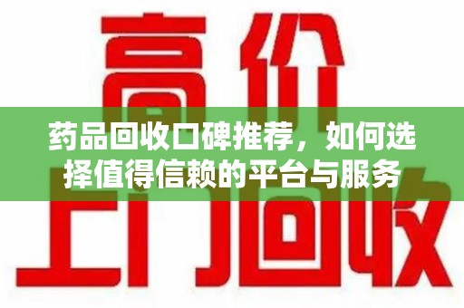 宜昌药品回收口碑推荐，如何选择值得信赖的平台与服务