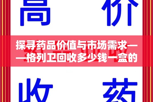 宜昌探寻药品价值与市场需求——格列卫回收多少钱一盒的深度解析