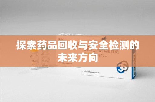 宜昌探索药品回收与安全检测的未来方向