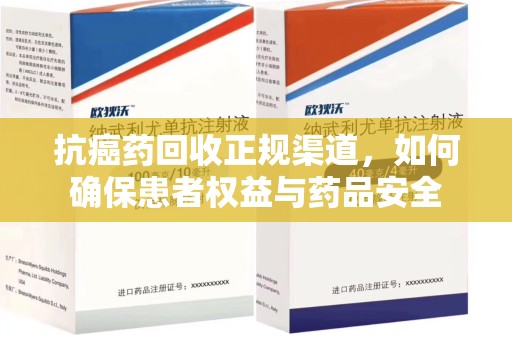 宜昌抗癌药回收正规渠道，如何确保患者权益与药品安全