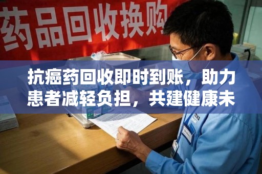 宜昌抗癌药回收即时到账，助力患者减轻负担，共建健康未来