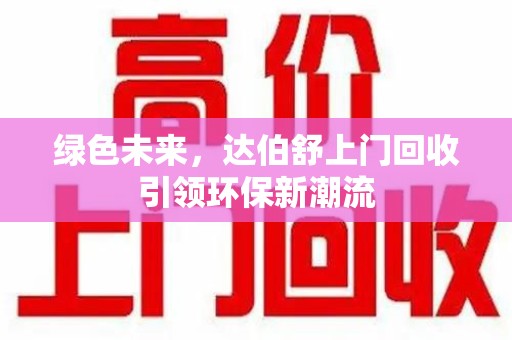 宜昌绿色未来，达伯舒上门回收引领环保新潮流