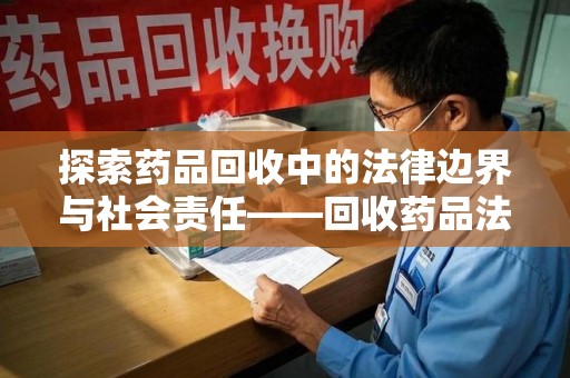 宜昌探索药品回收中的法律边界与社会责任——回收药品法律责任解析
