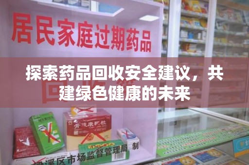 宜昌探索药品回收安全建议，共建绿色健康的未来