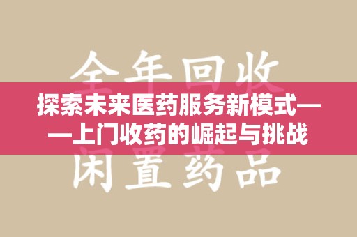 宜昌探索未来医药服务新模式——上门收药的崛起与挑战