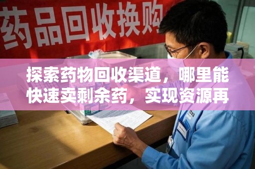 宜昌探索药物回收渠道，哪里能快速卖剩余药，实现资源再利用