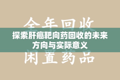 宜昌探索肝癌靶向药回收的未来方向与实际意义