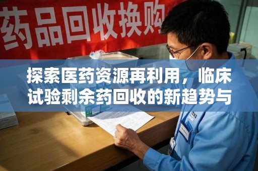 宜昌探索医药资源再利用，临床试验剩余药回收的新趋势与实践