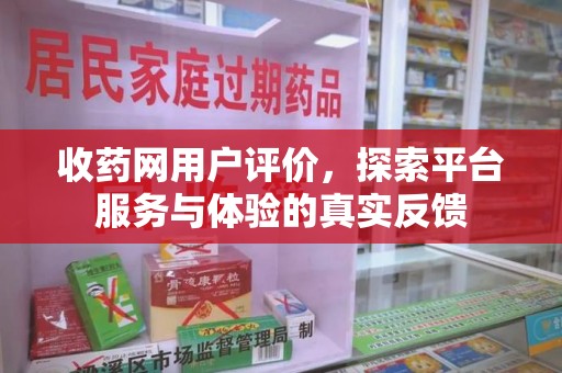 宜昌收药网用户评价，探索平台服务与体验的真实反馈